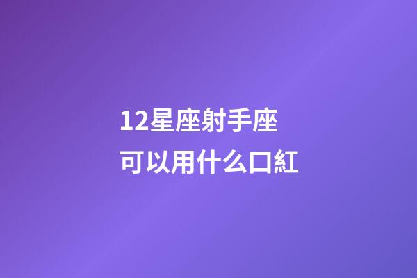 12星座射手座可以用什么口紅-第1張-星座運勢-玄機派