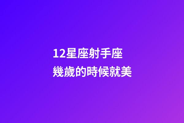 12星座射手座幾歲的時候就美-第1張-星座運勢-玄機派