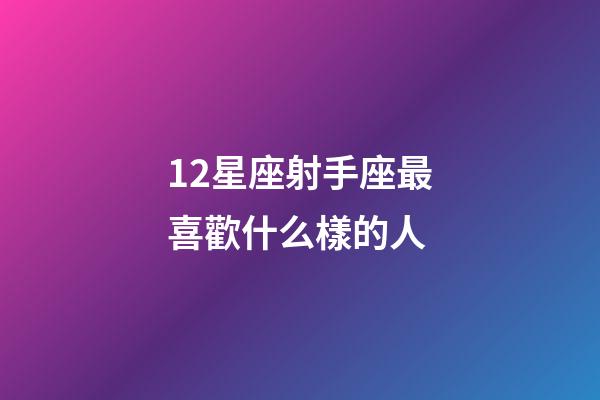 12星座射手座最喜歡什么樣的人-第1張-星座運勢-玄機派