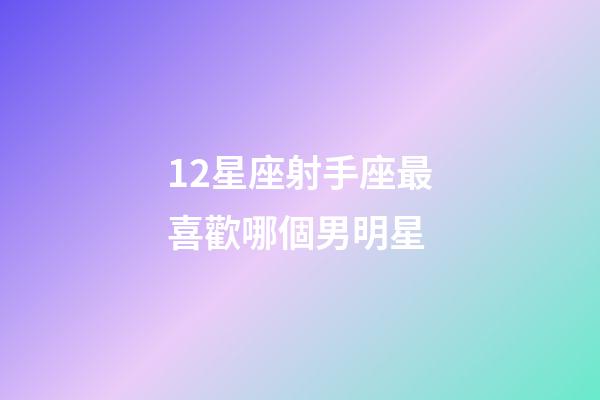 12星座射手座最喜歡哪個男明星-第1張-星座運勢-玄機派