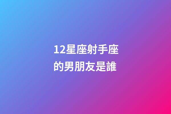 12星座射手座的男朋友是誰-第1張-星座運勢-玄機派