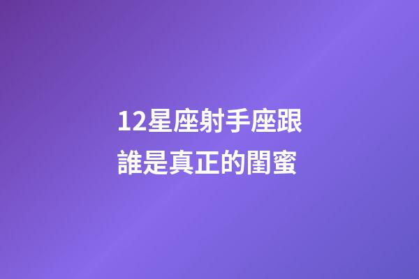 12星座射手座跟誰是真正的閨蜜-第1張-星座運勢-玄機派