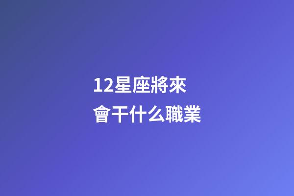 12星座將來會干什么職業-第1張-星座運勢-玄機派