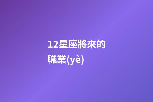 12星座將來的職業(yè)-第1張-星座運勢-玄機派