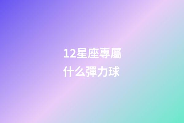 12星座專屬什么彈力球-第1張-星座運勢-玄機派