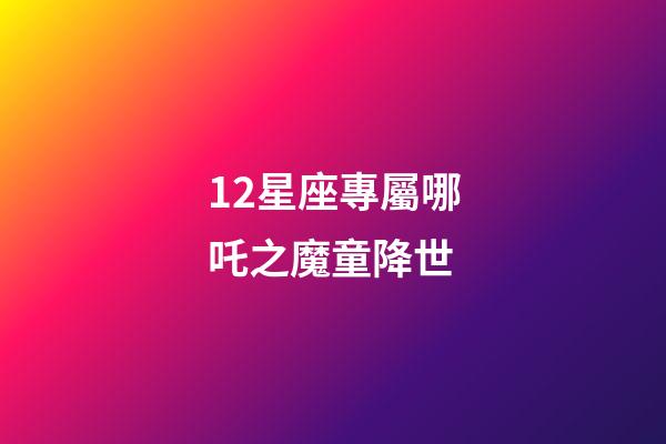 12星座專屬哪吒之魔童降世-第1張-星座運(yùn)勢(shì)-玄機(jī)派