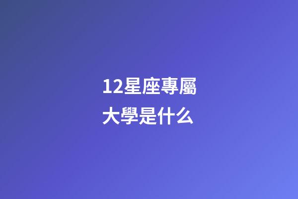 12星座專屬大學是什么-第1張-星座運勢-玄機派