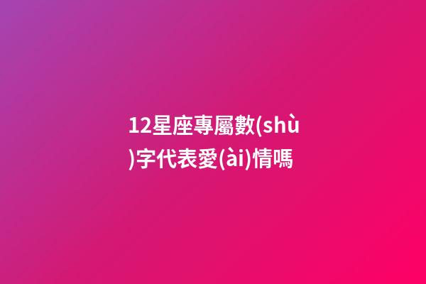 12星座專屬數(shù)字代表愛(ài)情嗎-第1張-星座運(yùn)勢(shì)-玄機(jī)派