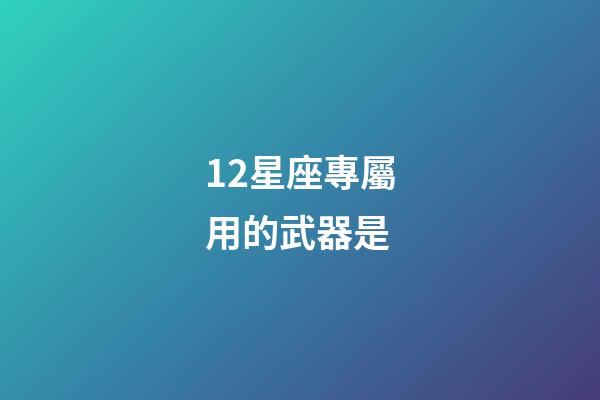 12星座專屬用的武器是-第1張-星座運勢-玄機派