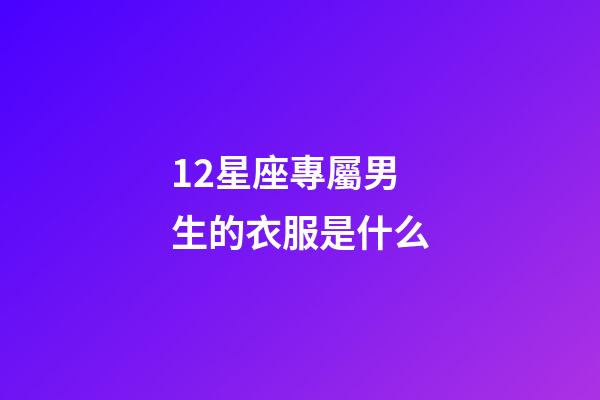 12星座專屬男生的衣服是什么-第1張-星座運勢-玄機派