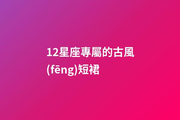 12星座專屬的古風(fēng)短裙-第1張-星座運(yùn)勢-玄機(jī)派