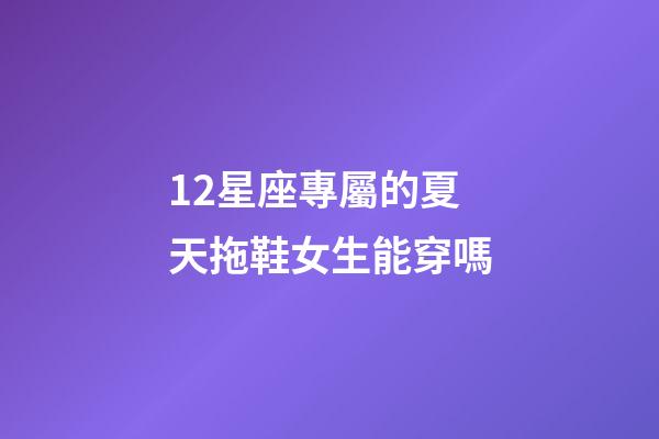 12星座專屬的夏天拖鞋女生能穿嗎-第1張-星座運(yùn)勢(shì)-玄機(jī)派