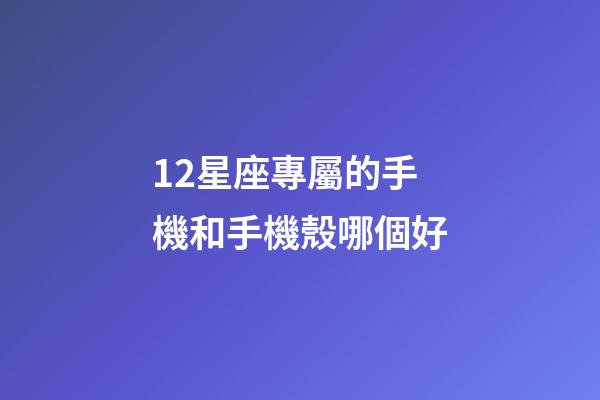 12星座專屬的手機和手機殼哪個好-第1張-星座運勢-玄機派