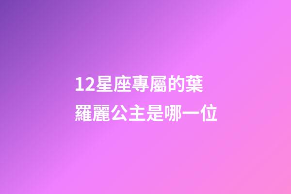 12星座專屬的葉羅麗公主是哪一位-第1張-星座運勢-玄機派