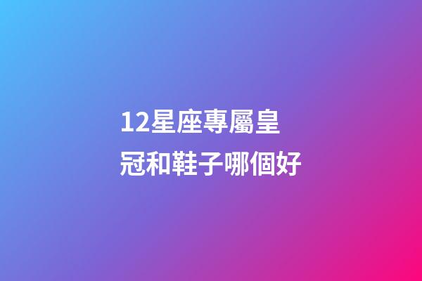 12星座專屬皇冠和鞋子哪個好-第1張-星座運勢-玄機派