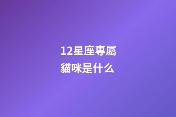 12星座專屬貓咪是什么-第1張-星座運勢-玄機派