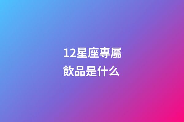 12星座專屬飲品是什么-第1張-星座運(yùn)勢-玄機(jī)派