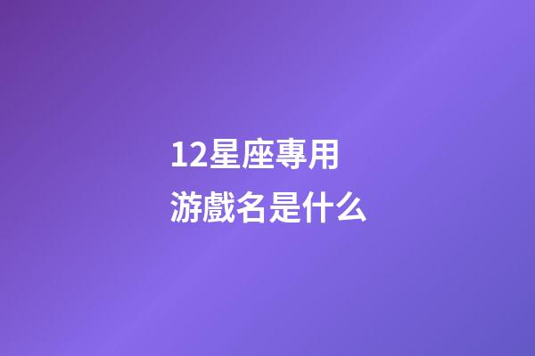 12星座專用游戲名是什么-第1張-星座運勢-玄機派