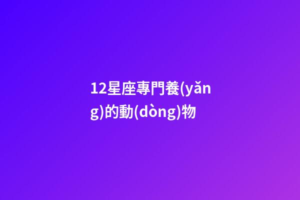 12星座專門養(yǎng)的動(dòng)物-第1張-星座運(yùn)勢-玄機(jī)派