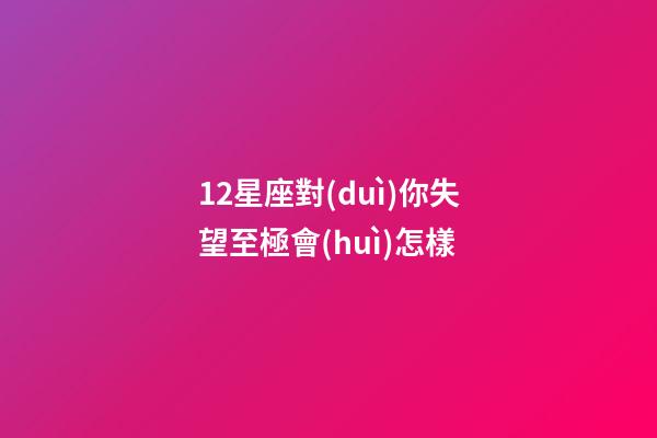 12星座對(duì)你失望至極會(huì)怎樣-第1張-星座運(yùn)勢(shì)-玄機(jī)派
