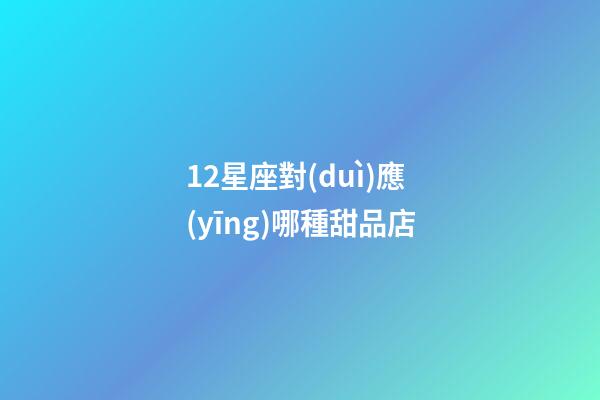 12星座對(duì)應(yīng)哪種甜品店-第1張-星座運(yùn)勢(shì)-玄機(jī)派
