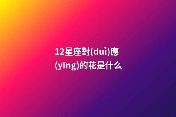 12星座對(duì)應(yīng)的花是什么