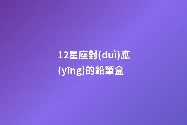 12星座對(duì)應(yīng)的鉛筆盒