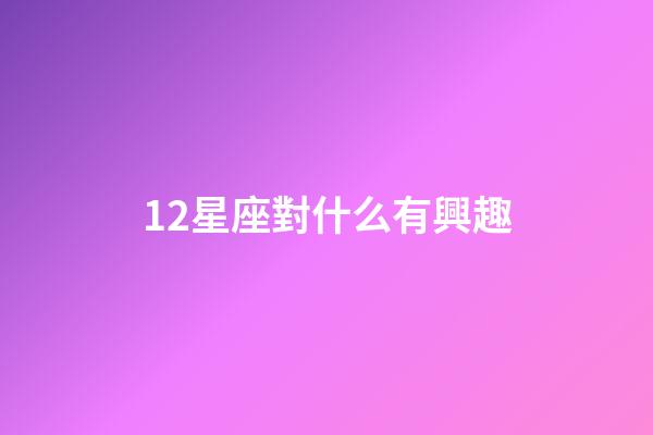 12星座對什么有興趣-第1張-星座運勢-玄機派