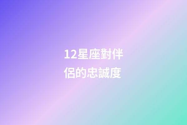 12星座對伴侶的忠誠度-第1張-星座運勢-玄機派