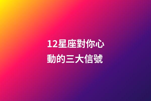 12星座對你心動的三大信號-第1張-星座運勢-玄機派