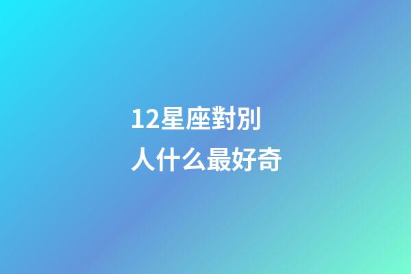 12星座對別人什么最好奇-第1張-星座運勢-玄機派