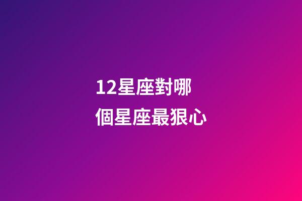12星座對哪個星座最狠心-第1張-星座運勢-玄機派