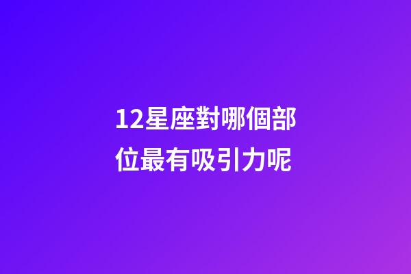 12星座對哪個部位最有吸引力呢-第1張-星座運勢-玄機派