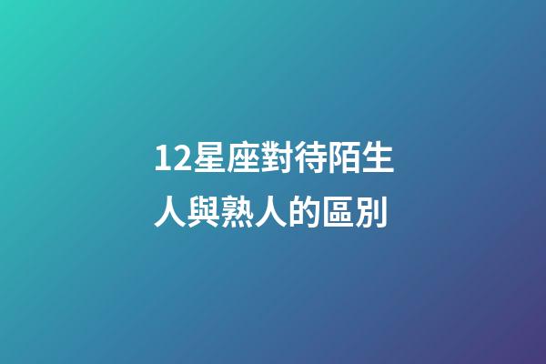 12星座對待陌生人與熟人的區別-第1張-星座運勢-玄機派
