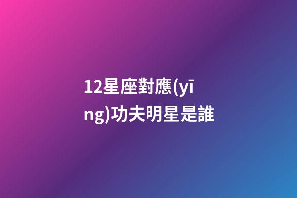 12星座對應(yīng)功夫明星是誰-第1張-星座運勢-玄機派