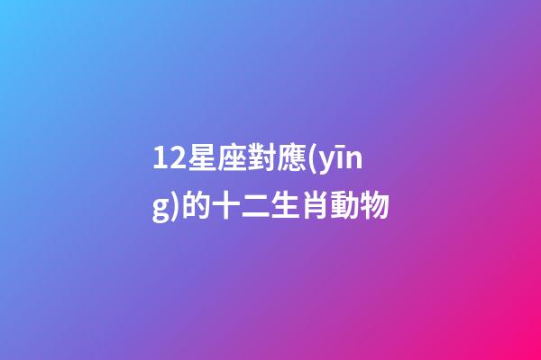 12星座對應(yīng)的十二生肖動物-第1張-星座運勢-玄機派