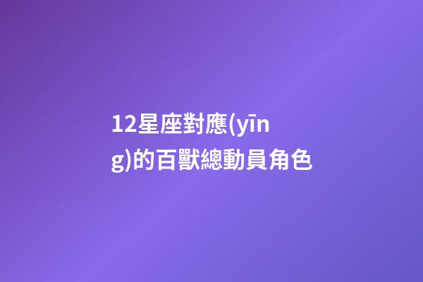 12星座對應(yīng)的百獸總動員角色-第1張-星座運(yùn)勢-玄機(jī)派