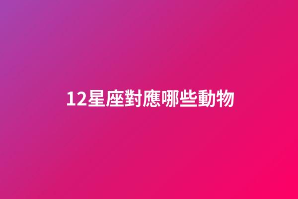 12星座對應哪些動物-第1張-星座運勢-玄機派