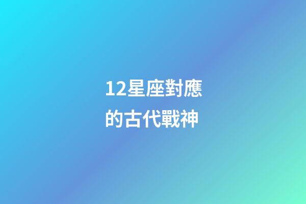 12星座對應的古代戰神-第1張-星座運勢-玄機派