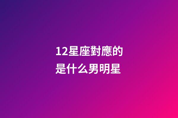 12星座對應的是什么男明星-第1張-星座運勢-玄機派