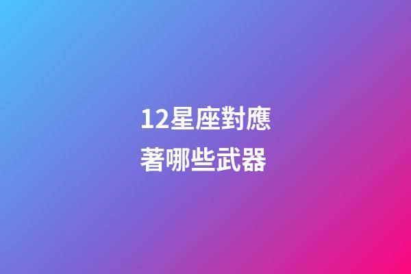 12星座對應著哪些武器-第1張-星座運勢-玄機派