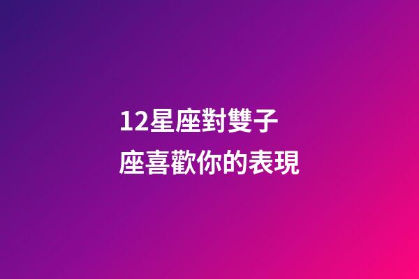 12星座對雙子座喜歡你的表現-第1張-星座運勢-玄機派