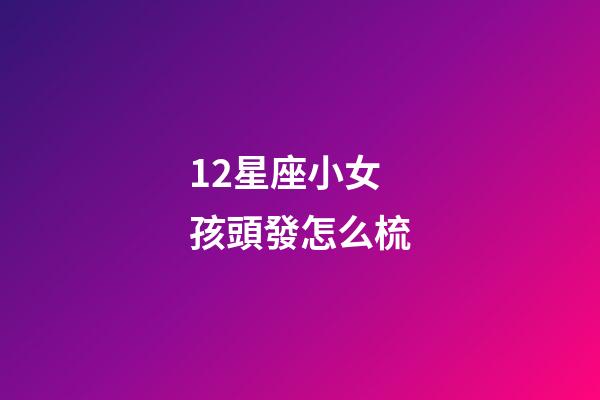 12星座小女孩頭發怎么梳-第1張-星座運勢-玄機派