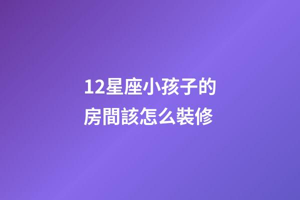 12星座小孩子的房間該怎么裝修-第1張-星座運(yùn)勢(shì)-玄機(jī)派