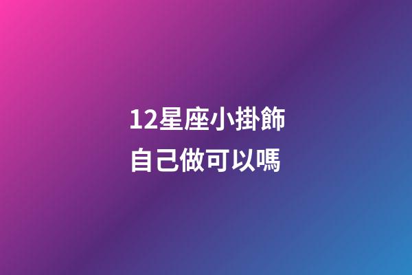 12星座小掛飾自己做可以嗎-第1張-星座運勢-玄機派