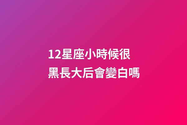12星座小時候很黑長大后會變白嗎-第1張-星座運勢-玄機派