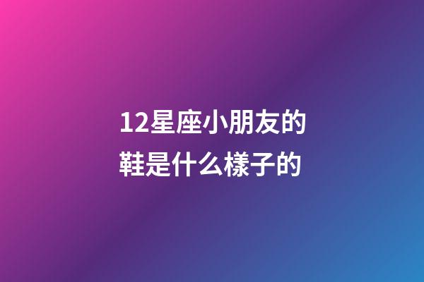 12星座小朋友的鞋是什么樣子的-第1張-星座運勢-玄機派