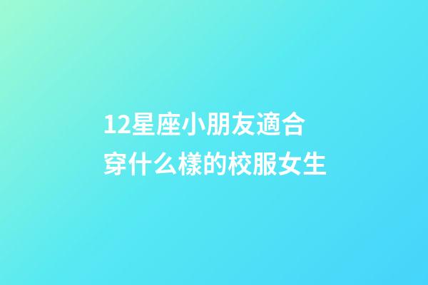 12星座小朋友適合穿什么樣的校服女生-第1張-星座運勢-玄機派