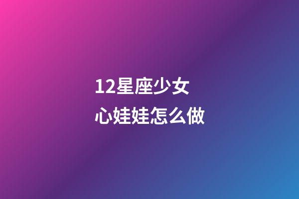 12星座少女心娃娃怎么做-第1張-星座運勢-玄機派