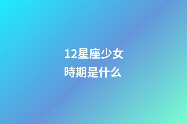 12星座少女時期是什么-第1張-星座運勢-玄機派